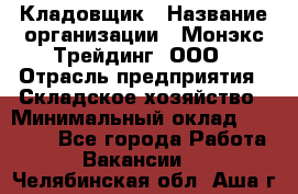 Кладовщик › Название организации ­ Монэкс Трейдинг, ООО › Отрасль предприятия ­ Складское хозяйство › Минимальный оклад ­ 16 500 - Все города Работа » Вакансии   . Челябинская обл.,Аша г.